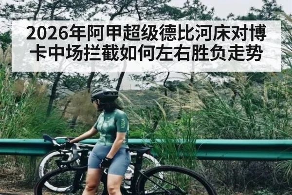 2026年阿甲超级德比河床对博卡中场拦截如何左右胜负走势